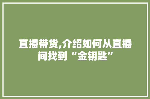 直播带货,介绍如何从直播间找到“金钥匙”