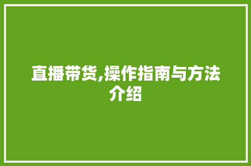 直播带货,操作指南与方法介绍 直播带货,操作指南与方法介绍
