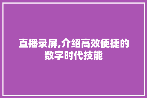 直播录屏,介绍高效便捷的数字时代技能 直播录屏,介绍高效便捷的数字时代技能