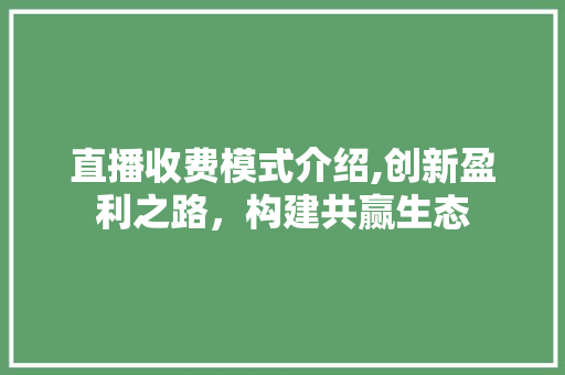 直播收费模式介绍,创新盈利之路,构建共赢生态 直播收费模式介绍,创新盈利之路,构建共赢生态
