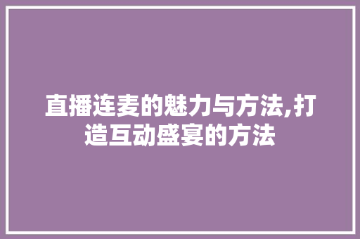 直播连麦的魅力与方法,打造互动盛宴的方法