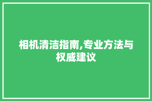 相机清洁指南,专业方法与权威建议