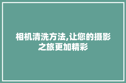相机清洗方法,让您的摄影之旅更加精彩
