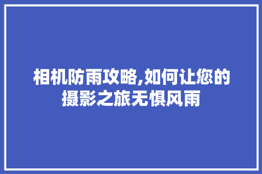相机防雨攻略,如何让您的摄影之旅无惧风雨