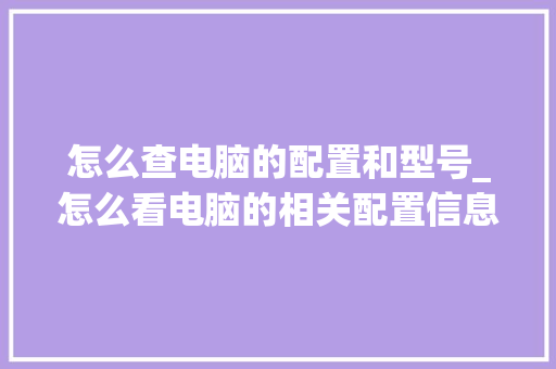 怎么查电脑的配置和型号_怎么看电脑的相关配置信息 网络技术