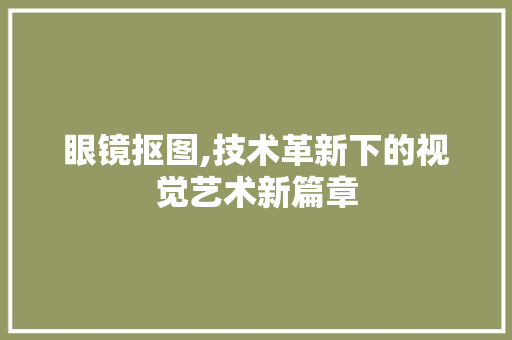 眼镜抠图,技术革新下的视觉艺术新篇章