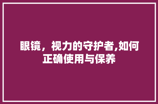 眼镜，视力的守护者,如何正确使用与保养
