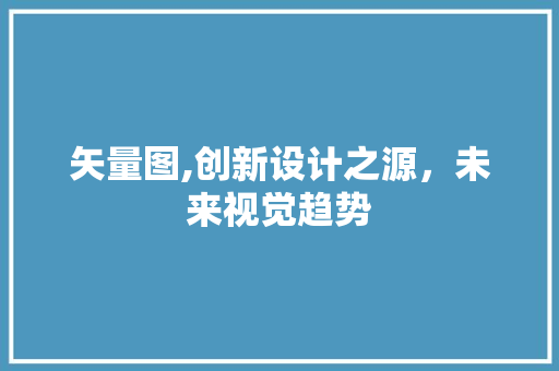 矢量图,创新设计之源，未来视觉趋势