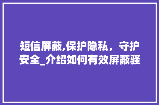 短信屏蔽,保护隐私，守护安全_介绍如何有效屏蔽骚扰短信