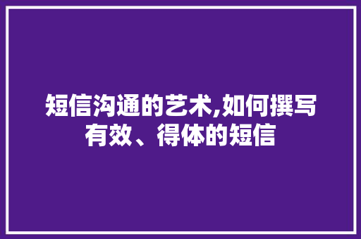 短信沟通的艺术,如何撰写有效、得体的短信 短信沟通的艺术,如何撰写有效、得体的短信