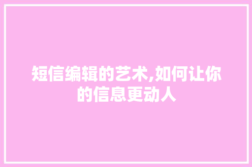 短信编辑的艺术,如何让你的信息更动人 短信编辑的艺术,如何让你的信息更动人