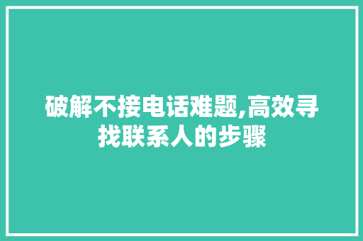破解不接电话难题,高效寻找联系人的步骤