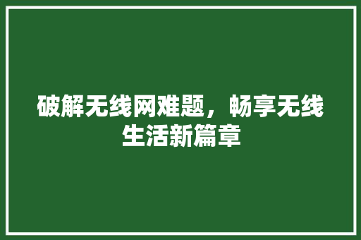 破解无线网难题,畅享无线生活新篇章 破解无线网难题,畅享无线生活新篇章