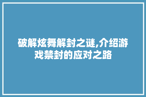 破解炫舞解封之谜,介绍游戏禁封的应对之路