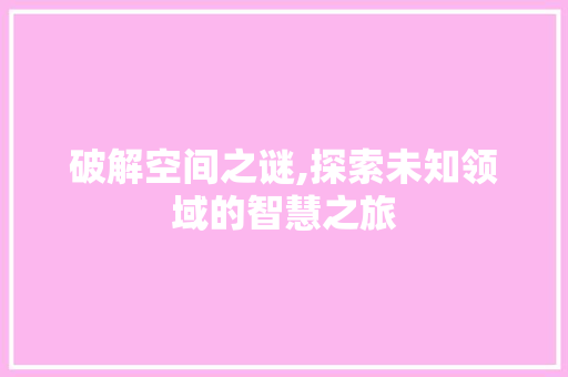 破解空间之谜,探索未知领域的智慧之旅