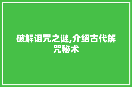 破解诅咒之谜,介绍古代解咒秘术