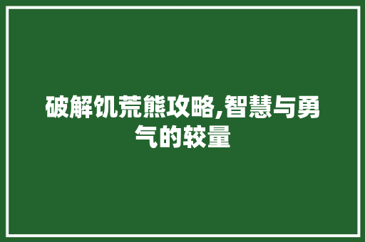 破解饥荒熊攻略,智慧与勇气的较量