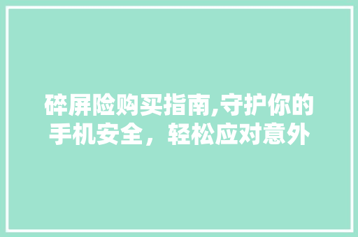 碎屏险购买指南,守护你的手机安全，轻松应对意外