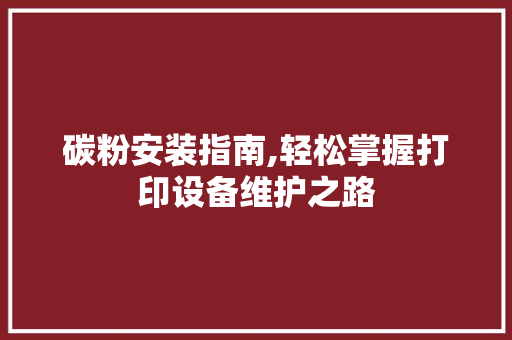 碳粉安装指南,轻松掌握打印设备维护之路