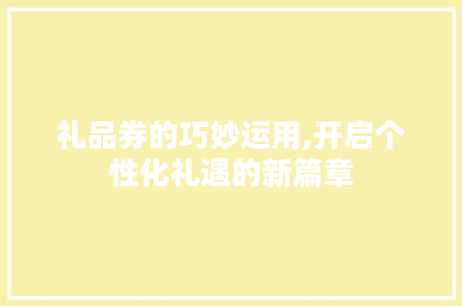 礼品券的巧妙运用,开启个性化礼遇的新篇章