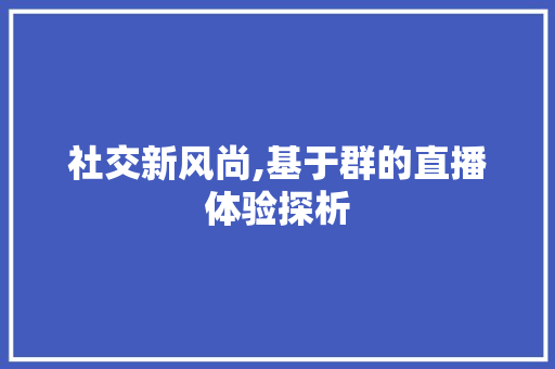 社交新风尚,基于群的直播体验探析