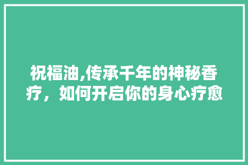 祝福油,传承千年的神秘香疗，如何开启你的身心疗愈之旅