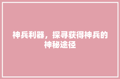 神兵利器，探寻获得神兵的神秘途径