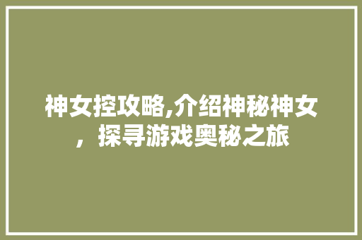 神女控攻略,介绍神秘神女，探寻游戏奥秘之旅