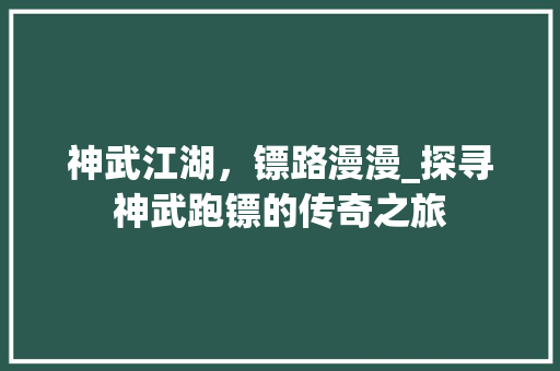 神武江湖,镖路漫漫_探寻神武跑镖的传奇之旅 神武江湖,镖路漫漫_探寻神武跑镖的传奇之旅