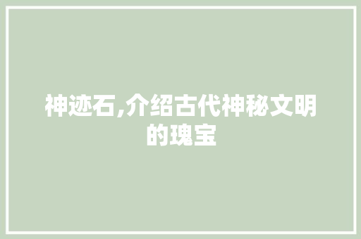 神迹石,介绍古代神秘文明的瑰宝 神迹石,介绍古代神秘文明的瑰宝