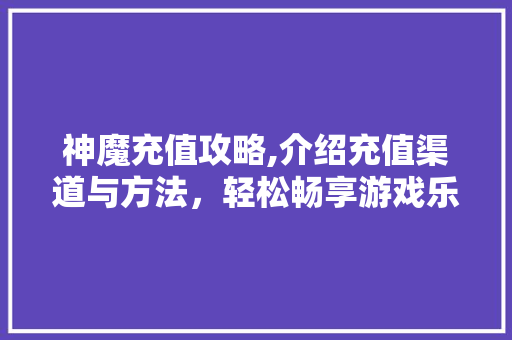 神魔充值攻略,介绍充值渠道与方法，轻松畅享游戏乐趣