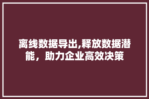 离线数据导出,释放数据潜能，助力企业高效决策