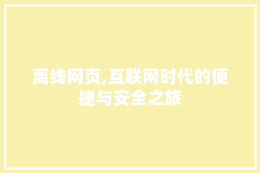 离线网页,互联网时代的便捷与安全之旅