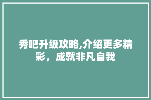 秀吧升级攻略,介绍更多精彩，成就非凡自我