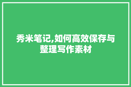 秀米笔记,如何高效保存与整理写作素材