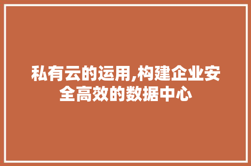 私有云的运用,构建企业安全高效的数据中心