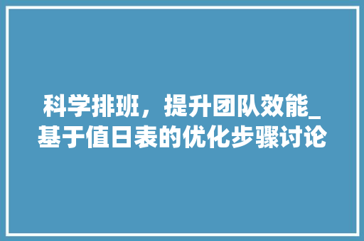 科学排班,提升团队效能_基于值日表的优化步骤讨论 科学排班,提升团队效能_基于值日表的优化步骤讨论