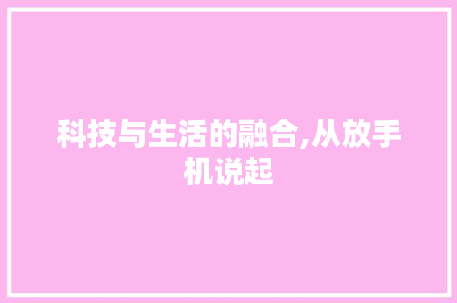 科技与生活的融合,从放手机说起