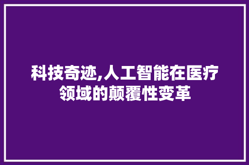 科技奇迹,人工智能在医疗领域的颠覆性变革 电脑配置 科技奇迹,人工智能在医疗领域的颠覆性变革 电脑配置