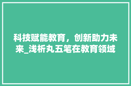 科技赋能教育,创新助力未来_浅析丸五笔在教育领域的应用 科技赋能教育,创新助力未来_浅析丸五笔在教育领域的应用