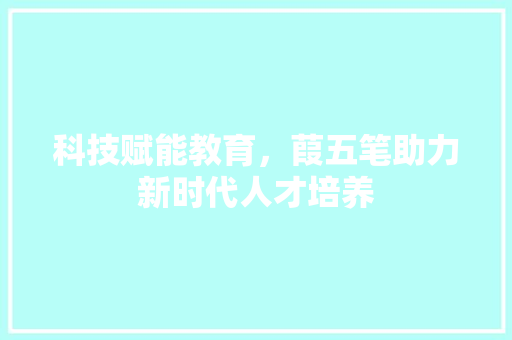 科技赋能教育,葭五笔助力新时代人才培养 编程语言 科技赋能教育,葭五笔助力新时代人才培养 编程语言