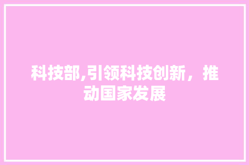 科技部,引领科技创新，推动国家发展
