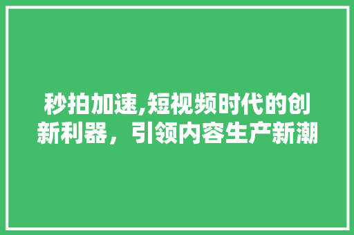 秒拍加速,短视频时代的创新利器,引领内容生产新潮流 电脑故障维修 秒拍加速,短视频时代的创新利器,引领内容生产新潮流 电脑故障维修