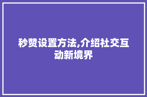 秒赞设置方法,介绍社交互动新境界