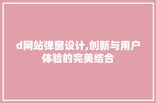 d网站弹窗设计,创新与用户体验的完美结合 网络技术 d网站弹窗设计,创新与用户体验的完美结合 d网站弹窗设计,创新与用户体验的完美结合 网络技术