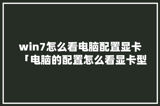 win7怎么看电脑配置显卡「电脑的配置怎么看显卡型号」 win7怎么看电脑配置显卡「电脑的配置怎么看显卡型号」 电脑基础