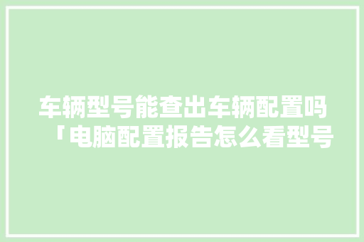 车辆型号能查出车辆配置吗「电脑配置报告怎么看型号的」 车辆型号能查出车辆配置吗「电脑配置报告怎么看型号的」 编程语言