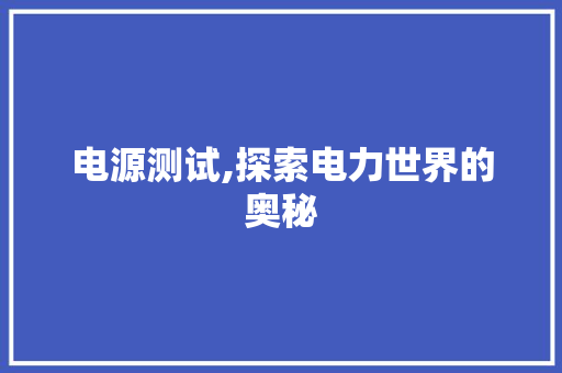 电源测试,探索电力世界的奥秘