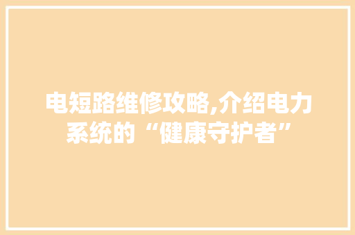 电短路维修攻略,介绍电力系统的“健康守护者”