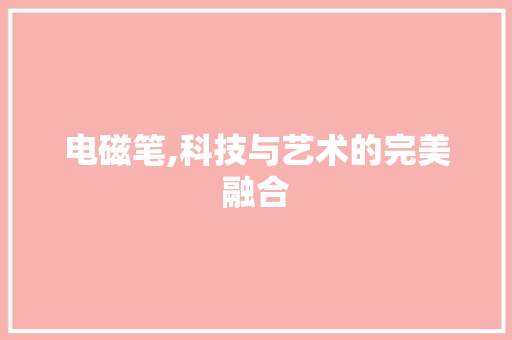 电磁笔,科技与艺术的完美融合